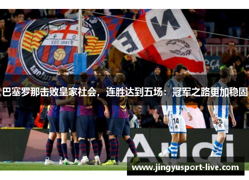 巴塞罗那击败皇家社会，连胜达到五场：冠军之路更加稳固