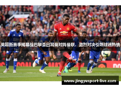 英超新赛季揭幕战巴黎圣日耳曼对阵曼联，激烈对决引燃球迷热情