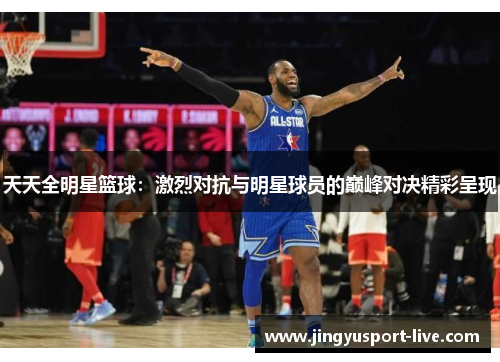 天天全明星篮球：激烈对抗与明星球员的巅峰对决精彩呈现
