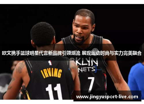 欧文携手篮球明星代言新品牌引领潮流 展现运动时尚与实力完美融合