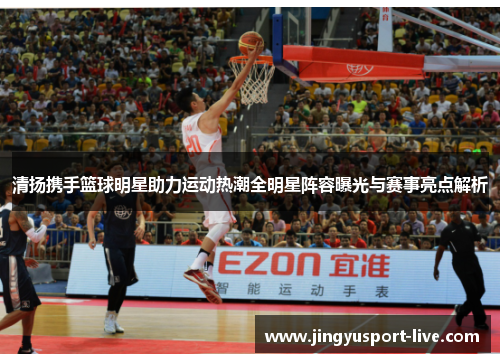 清扬携手篮球明星助力运动热潮全明星阵容曝光与赛事亮点解析