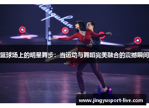 篮球场上的明星舞步：当运动与舞蹈完美融合的震撼瞬间