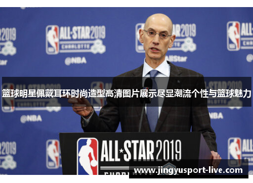 篮球明星佩戴耳环时尚造型高清图片展示尽显潮流个性与篮球魅力