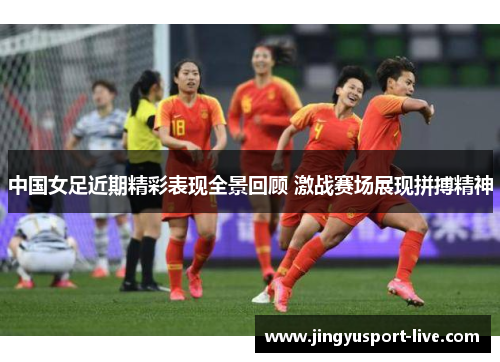 中国女足近期精彩表现全景回顾 激战赛场展现拼搏精神